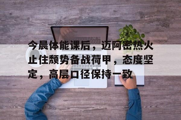 关于今晨体能课后,迈阿密热火止住颓势备战荷甲,态度坚定,高层口径保持一致的信息 关于今晨体能课后,迈阿密热火止住颓势备战荷甲,态度坚定,高层口径保持一致的信息